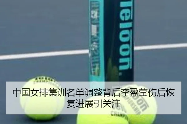 中国女排集训名单调整背后李盈莹伤后恢复进展引关注(mksports)